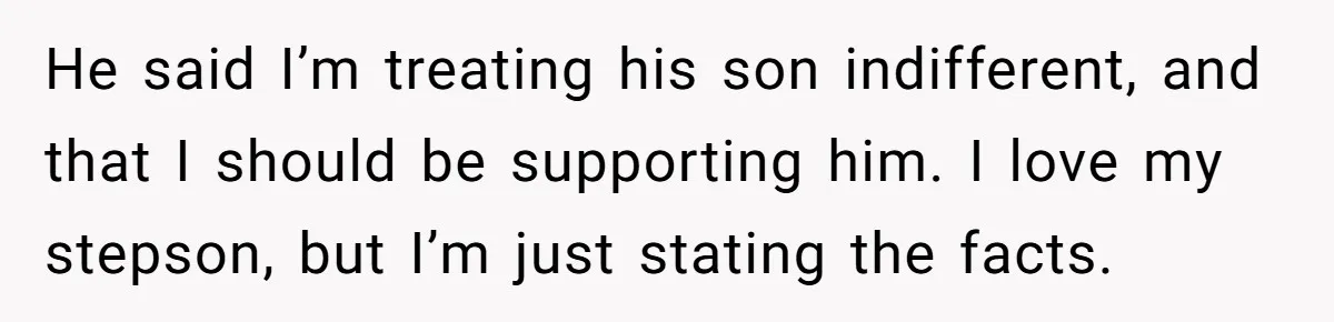 He said I’m treating his son indifferent, and that I should be supporting him. I love my stepson, but I’m just stating the facts.