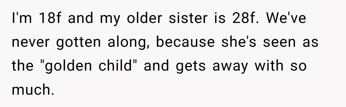 I'm 18f and my older sister is 28f. We've never gotten along, because she's seen as the "golden child" and gets away with so much.