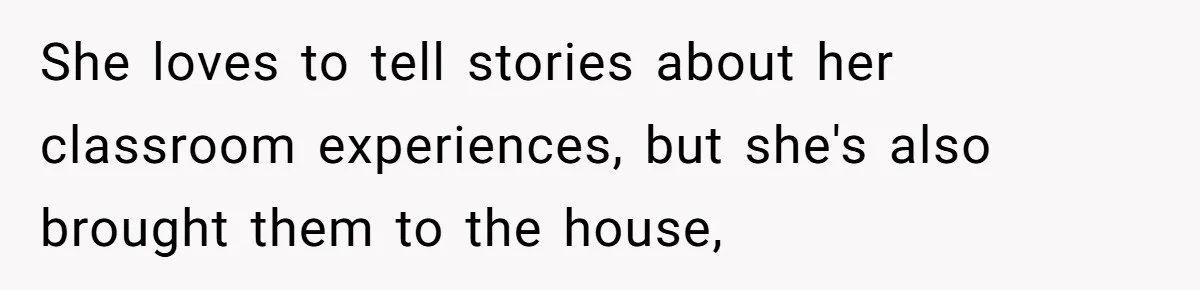 She loves to tell stories about her classroom experiences, but she's also brought them to the house,