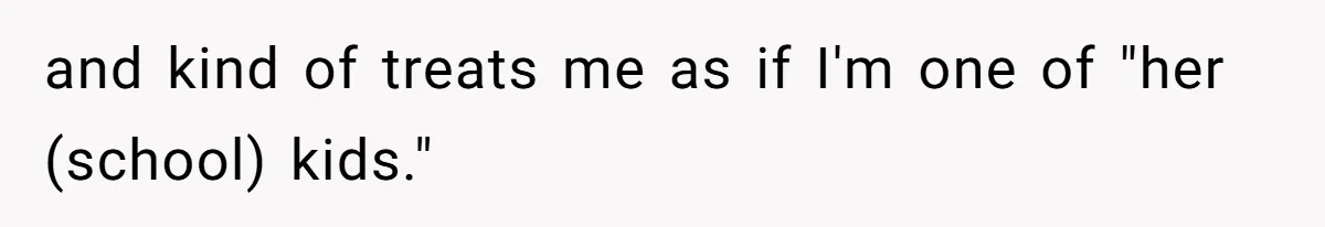 and kind of treats me as if I'm one of "her (school) kids."