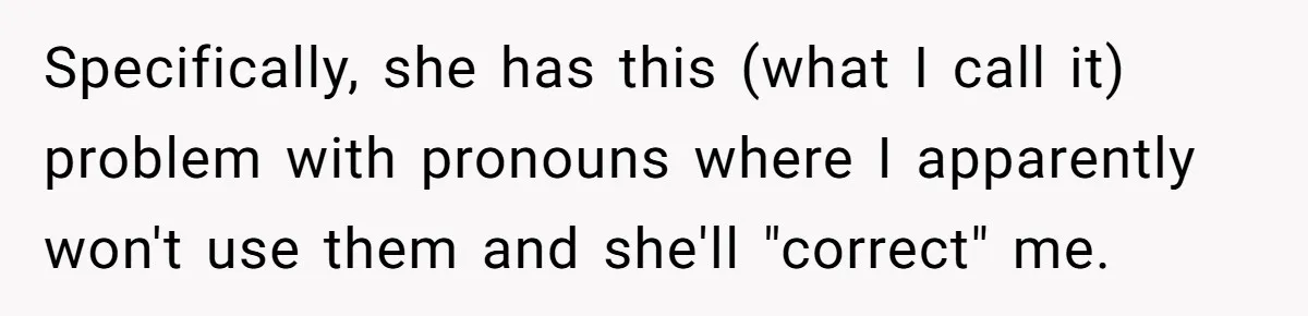 Specifically, she has this (what I call it) problem with pronouns where I apparently won't use them and she'll "correct" me.
