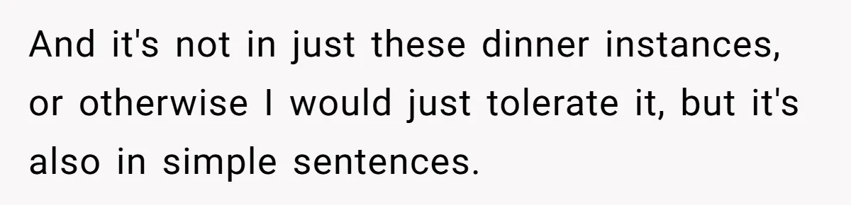 And it's not in just these dinner instances, or otherwise I would just tolerate it, but it's also in simple sentences.