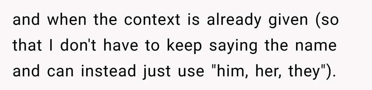 and when the context is already given (so that I don't have to keep saying the name and can instead just use "him, her, they").