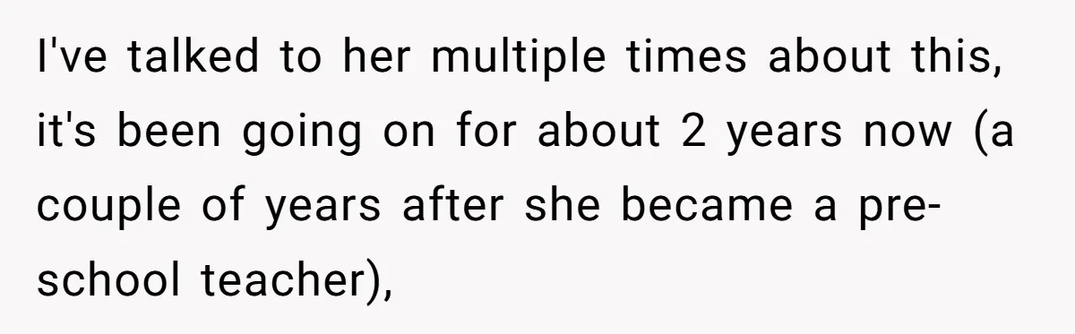I've talked to her multiple times about this, it's been going on for about 2 years now (a couple of years after she became a pre-school teacher),