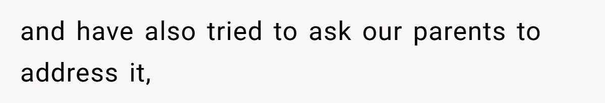 and have also tried to ask our parents to address it,