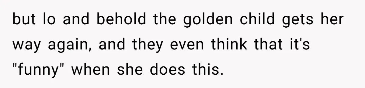 but lo and behold the golden child gets her way again, and they even think that it's "funny" when she does this.