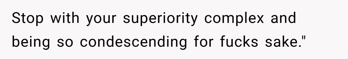 Stop with your superiority complex and being so condescending for fucks sake."