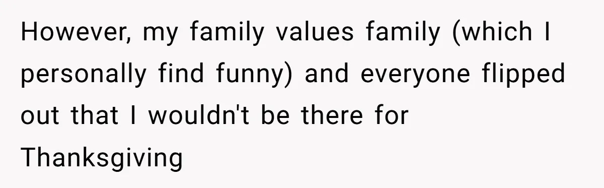 However, my family values family (which I personally find funny) and everyone flipped out that I wouldn't be there for Thanksgiving