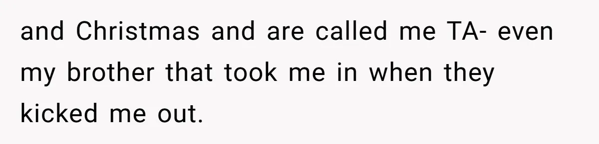 and Christmas and are called me TA- even my brother that took me in when they kicked me out.