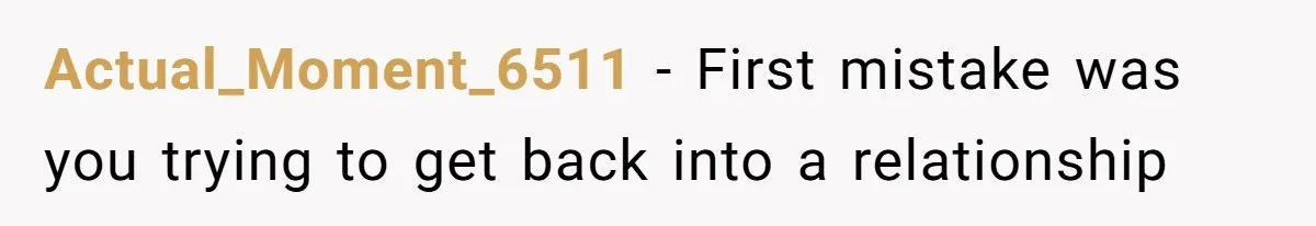 Actual_Moment_6511 − First mistake was you trying to get back into a relationship