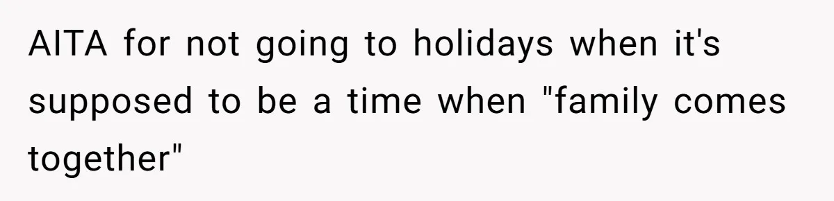 AITA for not going to holidays when it's supposed to be a time when "family comes together"