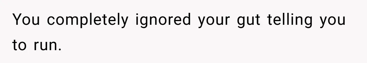 You completely ignored your gut telling you to run.