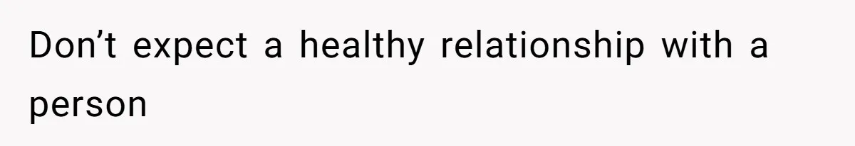Don’t expect a healthy relationship with a person