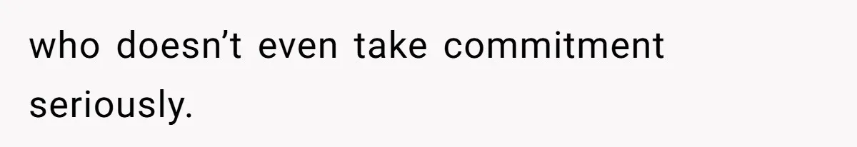 who doesn’t even take commitment seriously.