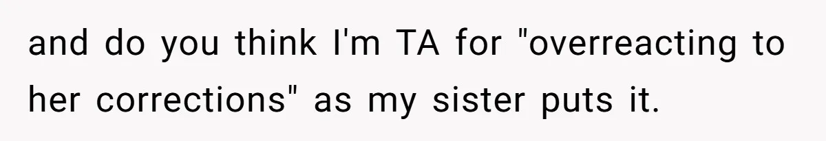 and do you think I'm TA for "overreacting to her corrections" as my sister puts it.