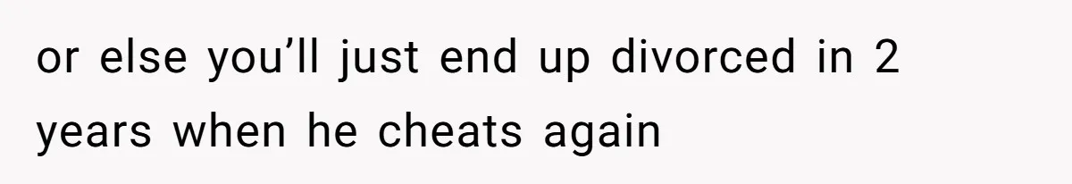 or else you’ll just end up divorced in 2 years when he cheats again