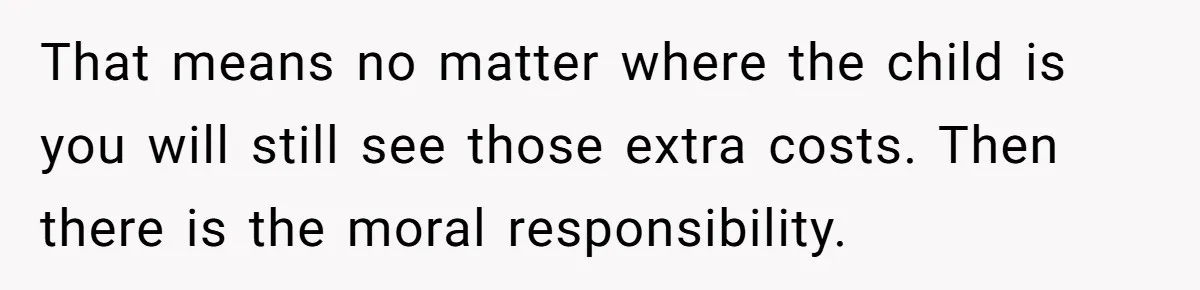 That means no matter where the child is you will still see those extra costs. Then there is the moral responsibility.
