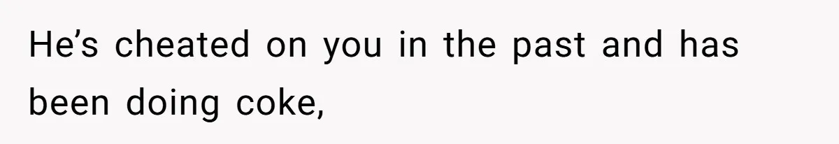He’s cheated on you in the past and has been doing coke,