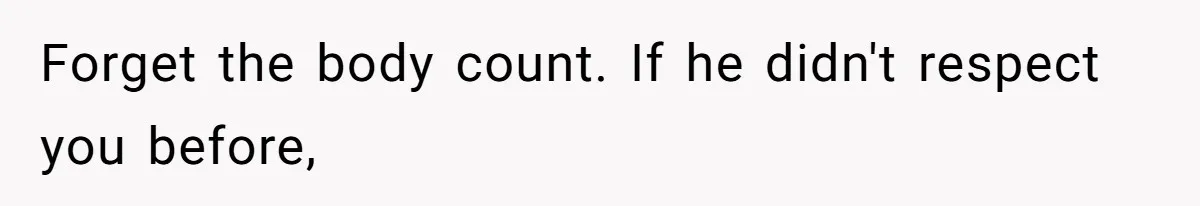 Forget the body count. If he didn't respect you before,