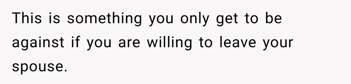This is something you only get to be against if you are willing to leave your spouse.