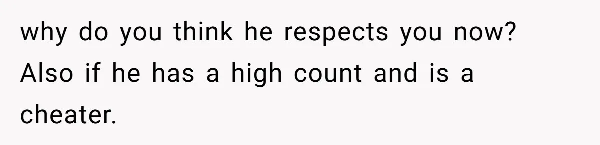 why do you think he respects you now? Also if he has a high count and is a cheater.