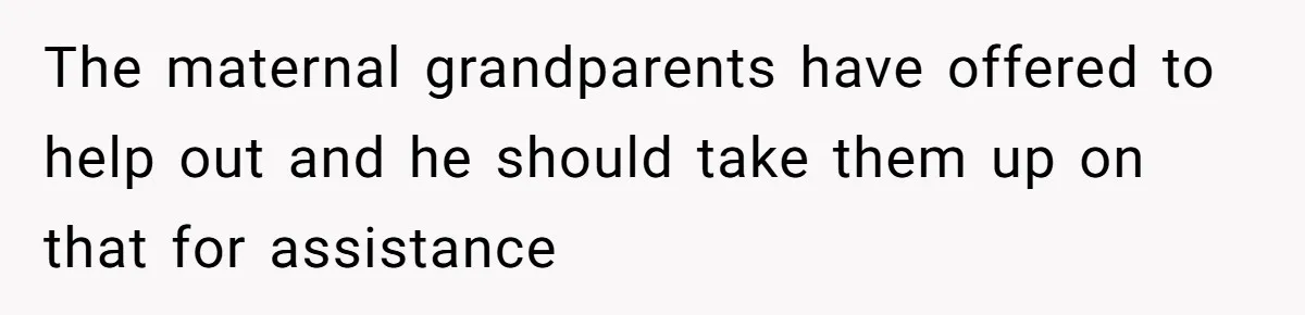 The maternal grandparents have offered to help out and he should take them up on that for assistance