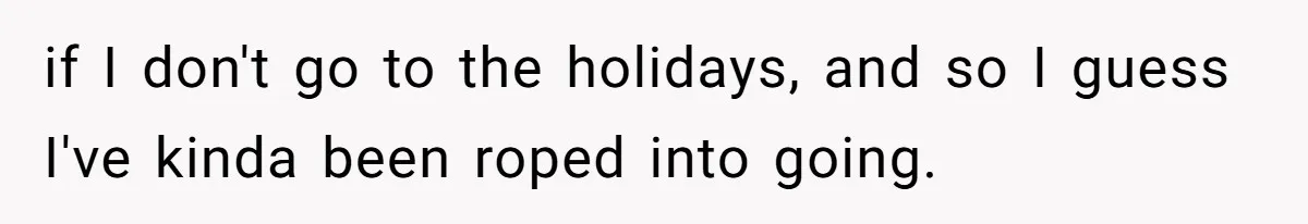 if I don't go to the holidays, and so I guess I've kinda been roped into going.