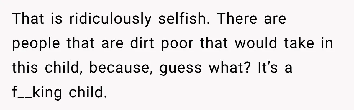 That is ridiculously selfish. There are people that are dirt poor that would take in this child, because, guess what? It’s a f__king child.