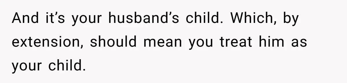 And it’s your husband’s child. Which, by extension, should mean you treat him as your child.