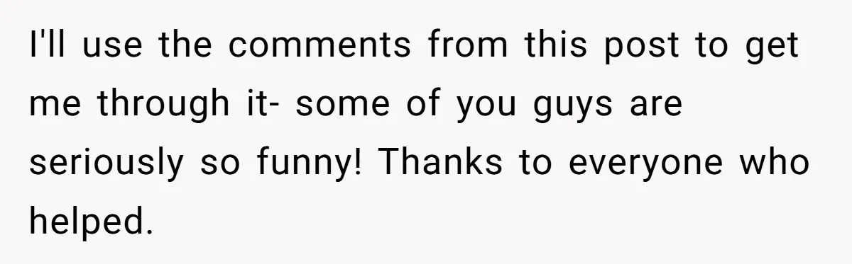 I'll use the comments from this post to get me through it- some of you guys are seriously so funny! Thanks to everyone who helped.