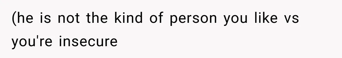 (he is not the kind of person you like vs you're insecure
