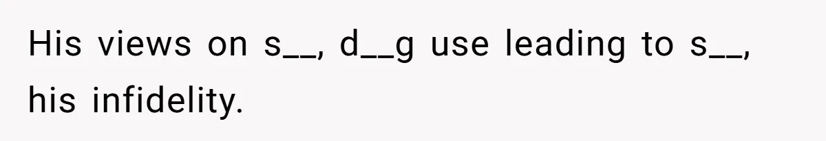 His views on s__, d__g use leading to s__, his infidelity.