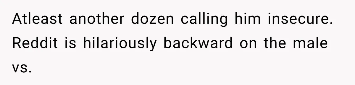 Atleast another dozen calling him insecure. Reddit is hilariously backward on the male vs.