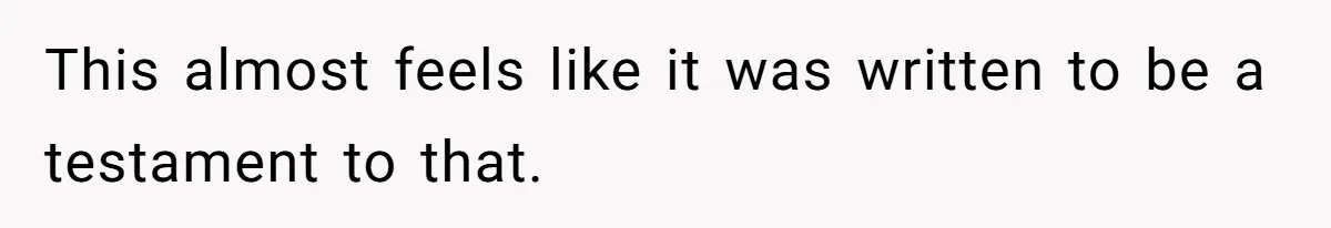 This almost feels like it was written to be a testament to that.