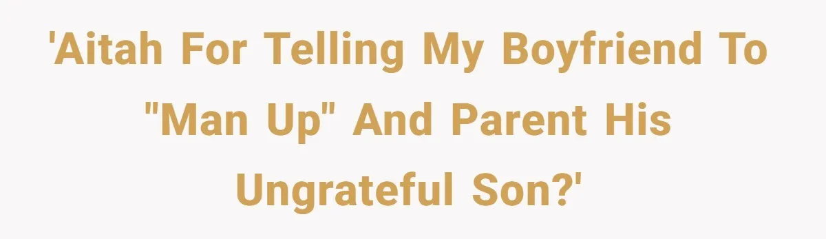'AITAH for telling my boyfriend to "man up" and parent his ungrateful son?'