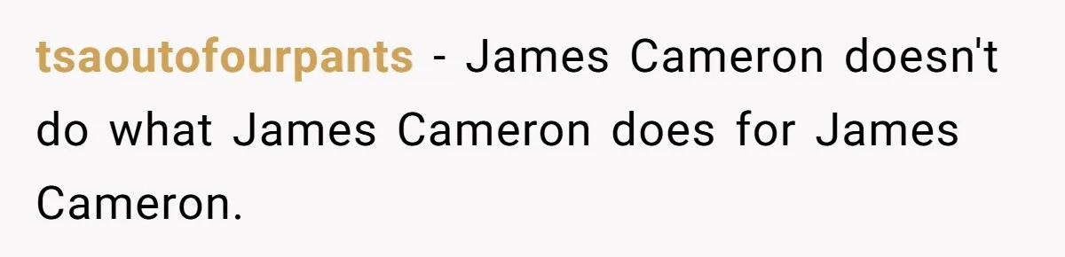 tsaoutofourpants − James Cameron doesn't do what James Cameron does for James Cameron.