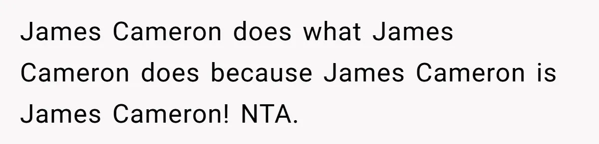 James Cameron does what James Cameron does because James Cameron is James Cameron! NTA.