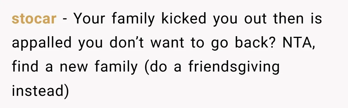 stocar − Your family kicked you out then is appalled you don’t want to go back? NTA, find a new family (do a friendsgiving instead)