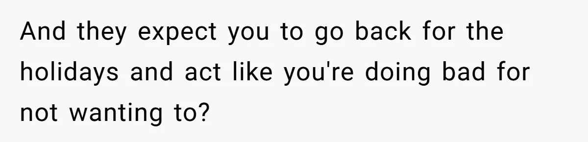 And they expect you to go back for the holidays and act like you're doing bad for not wanting to?
