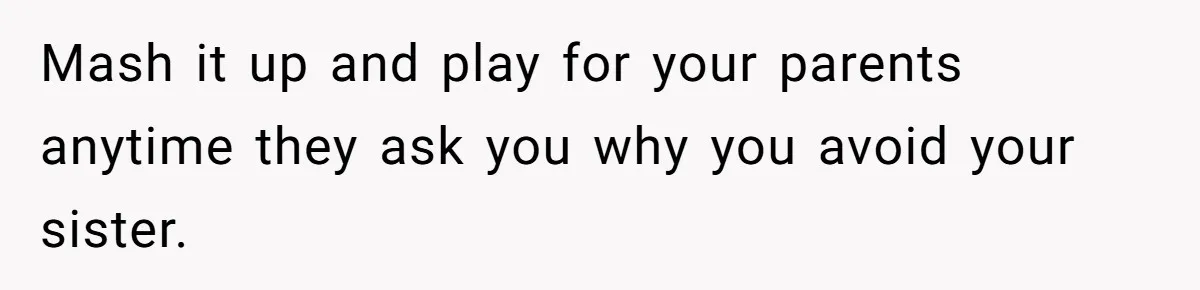 Mash it up and play for your parents anytime they ask you why you avoid your sister.