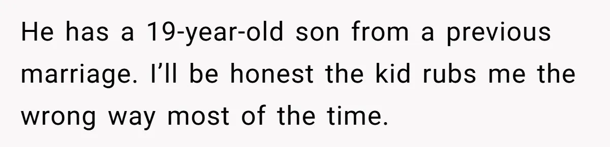 He has a 19-year-old son from a previous marriage. I’ll be honest the kid rubs me the wrong way most of the time.