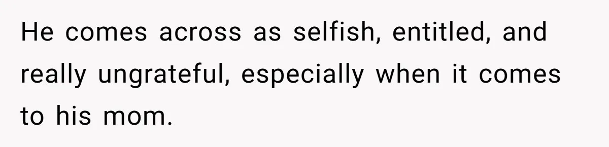 He comes across as selfish, entitled, and really ungrateful, especially when it comes to his mom.