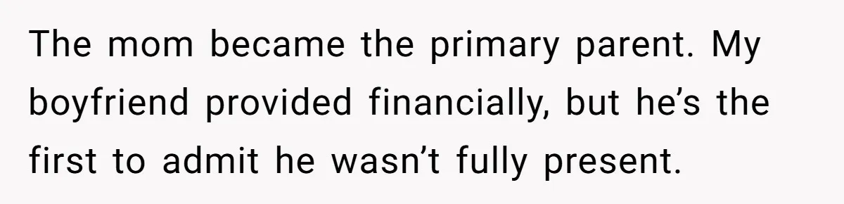 The mom became the primary parent. My boyfriend provided financially, but he’s the first to admit he wasn’t fully present.