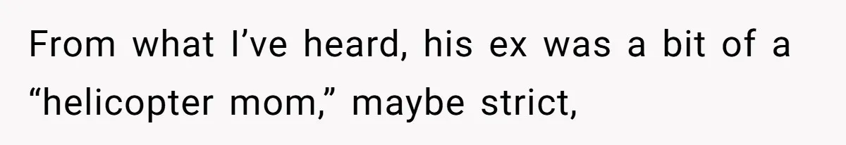 From what I’ve heard, his ex was a bit of a “helicopter mom,” maybe strict,
