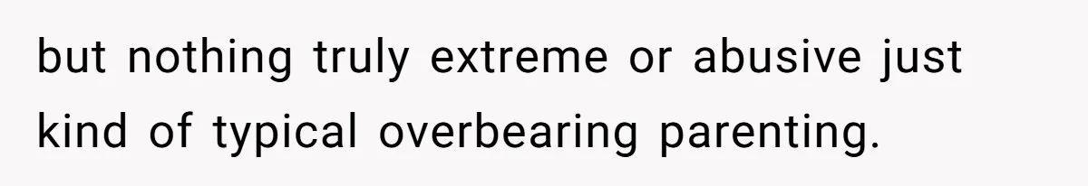 but nothing truly extreme or abusive just kind of typical overbearing parenting.