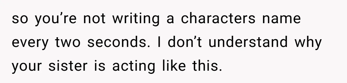 so you’re not writing a characters name every two seconds. I don’t understand why your sister is acting like this.