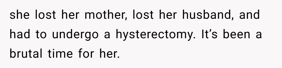 she lost her mother, lost her husband, and had to undergo a hysterectomy. It’s been a brutal time for her.