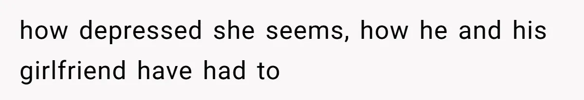 how depressed she seems, how he and his girlfriend have had to