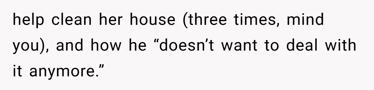 help clean her house (three times, mind you), and how he “doesn’t want to deal with it anymore.”
