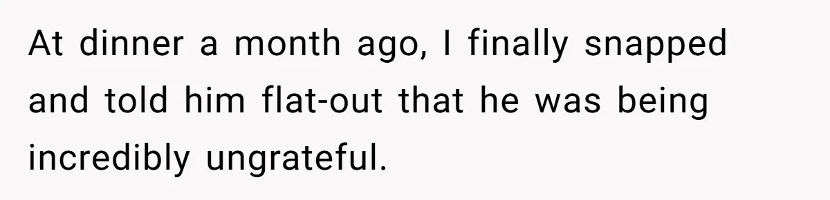 At dinner a month ago, I finally snapped and told him flat-out that he was being incredibly ungrateful.